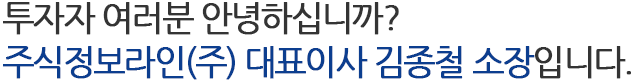 투자자 여러분 안녕하십니까? 주식정보라인(주) 대표이사 김종철 소장입니다.